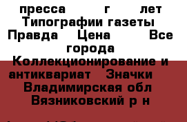 1.2) пресса : 1984 г - 50 лет Типографии газеты “Правда“ › Цена ­ 49 - Все города Коллекционирование и антиквариат » Значки   . Владимирская обл.,Вязниковский р-н